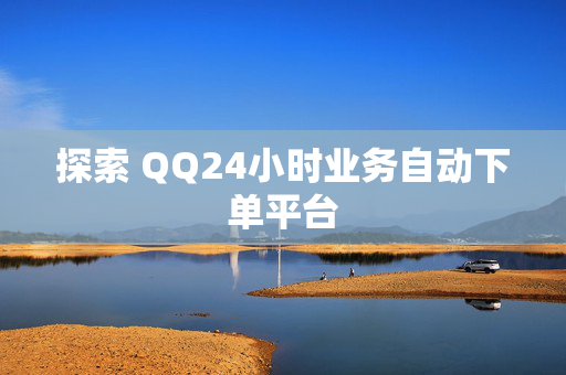 探索 QQ24小时业务自动下单平台