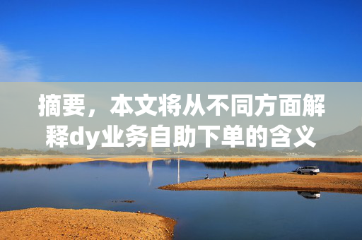 摘要，本文将从不同方面解释dy业务自助下单的含义与概述。深入探究这一新的营销工具的功能和使用策略。旨在提高平台的便利性与效果性，拓展合作伙伴群体和市场潜力。