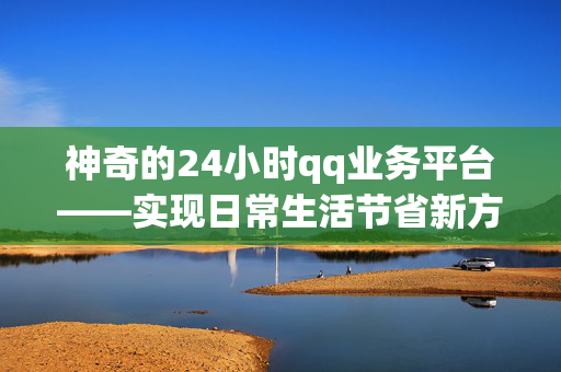 神奇的24小时qq业务平台——实现日常生活节省新方案