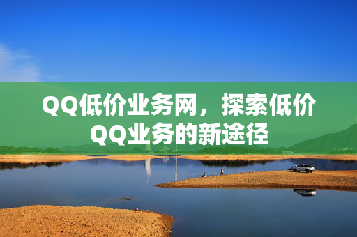 QQ低价业务网，探索低价QQ业务的新途径