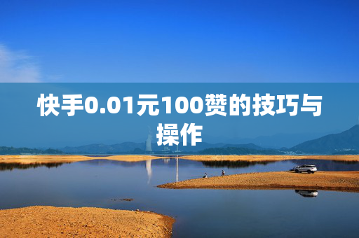 快手0.01元100赞的技巧与操作