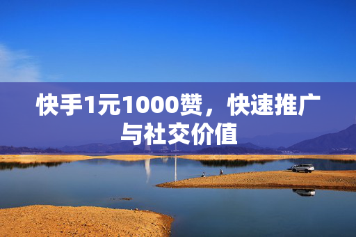 快手1元1000赞，快速推广与社交价值