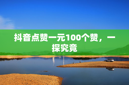 抖音点赞一元100个赞，一探究竟