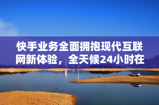 快手业务全面拥抱现代互联网新体验，全天候24小时在线支付模式及其背后的微商信任理念