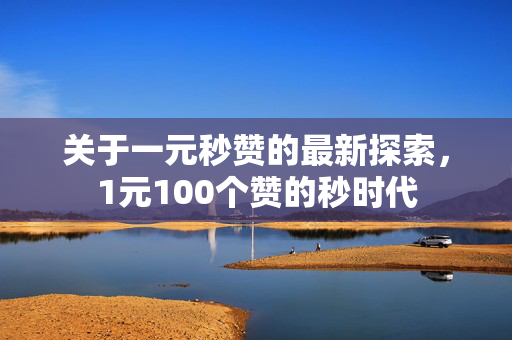 关于一元秒赞的最新探索，1元100个赞的秒时代