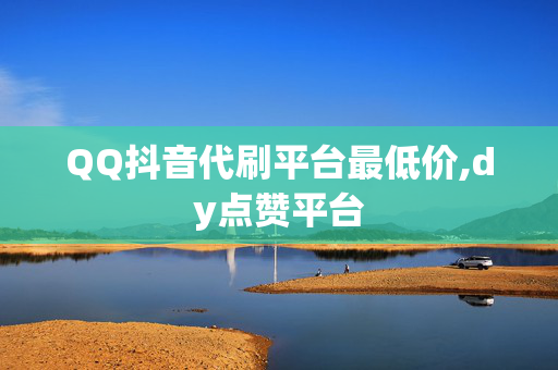 QQ抖音代刷平台最低价,dy点赞平台