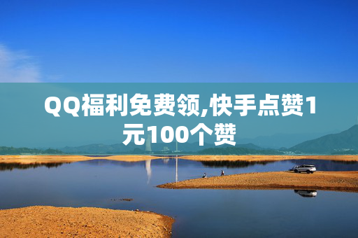 QQ福利免费领,快手点赞1元100个赞