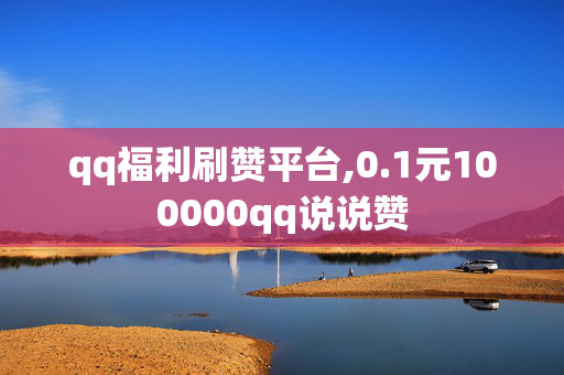 qq福利刷赞平台,0.1元100000qq说说赞