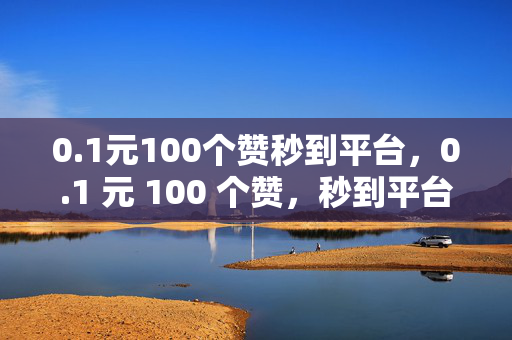 0.1元100个赞秒到平台，0.1 元 100 个赞，秒到平台等你来！