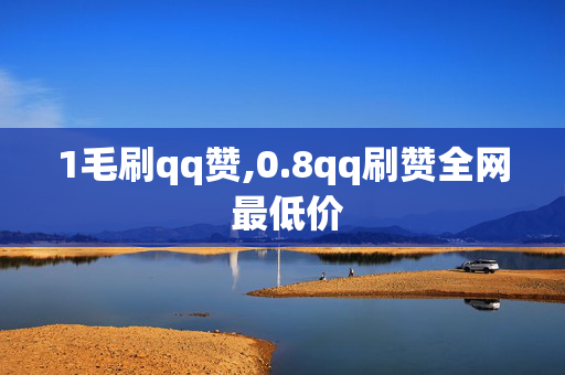 1毛刷qq赞,0.8qq刷赞全网 最低价