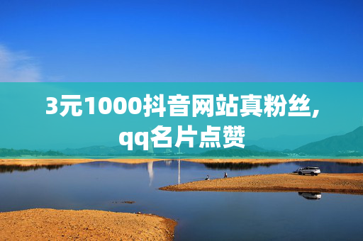 3元1000抖音网站真粉丝,qq名片点赞