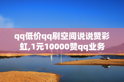 qq低价qq刷空间说说赞彩虹,1元10000赞qq业务