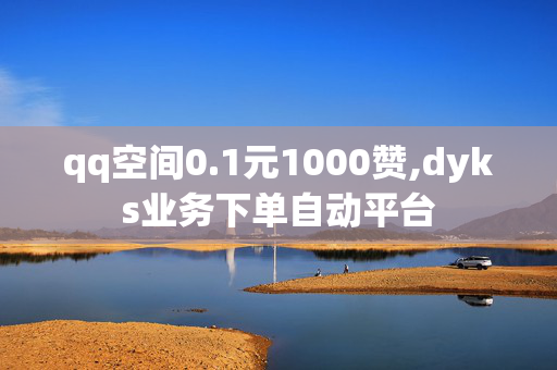 qq空间0.1元1000赞,dyks业务下单自动平台