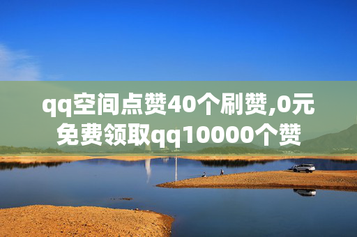 qq空间点赞40个刷赞,0元免费领取qq10000个赞