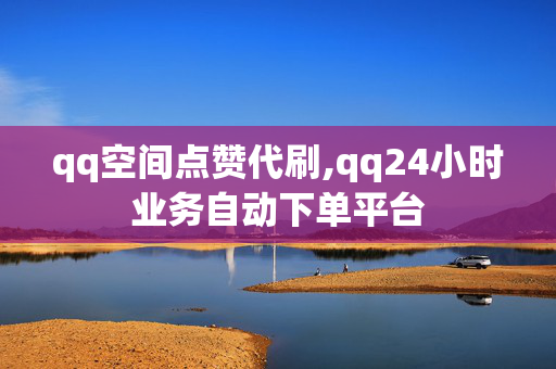 qq空间点赞代刷,qq24小时业务自动下单平台