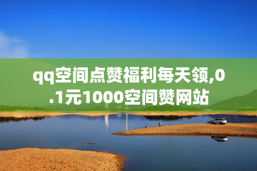 qq空间点赞福利每天领,0.1元1000空间赞网站