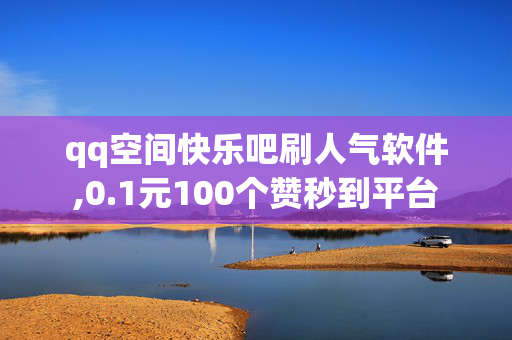 qq空间快乐吧刷人气软件,0.1元100个赞秒到平台