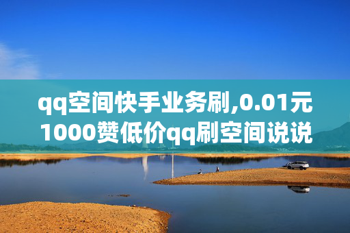 qq空间快手业务刷,0.01元1000赞低价qq刷空间说说赞