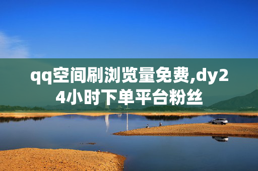 qq空间刷浏览量免费,dy24小时下单平台粉丝