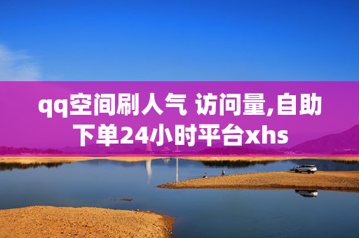 qq空间刷人气 访问量,自助下单24小时平台xhs