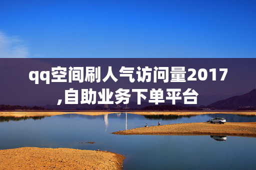 qq空间刷人气访问量2017,自助业务下单平台