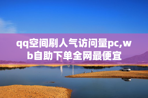 qq空间刷人气访问量pc,wb自助下单全网最便宜