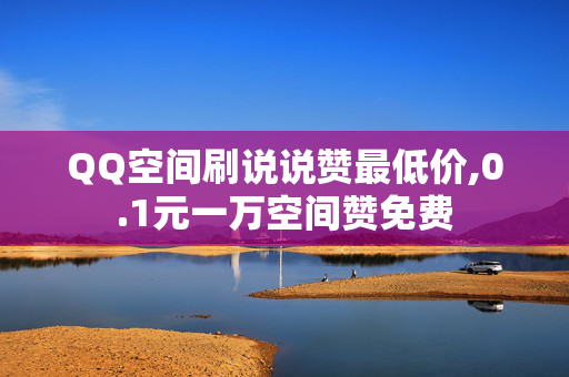 QQ空间刷说说赞最低价,0.1元一万空间赞免费