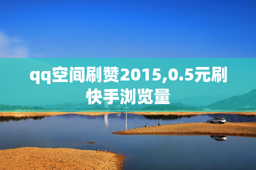 qq空间刷赞2015,0.5元刷快手浏览量