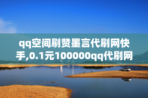 qq空间刷赞墨言代刷网快手,0.1元100000qq代刷网