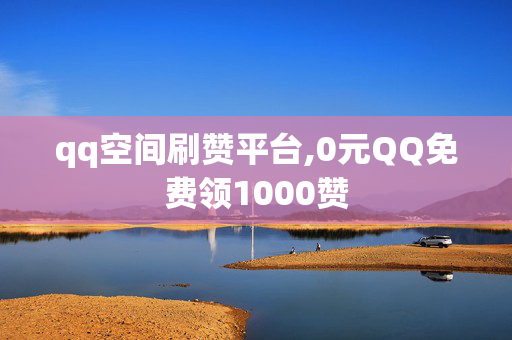 qq空间刷赞平台,0元QQ免费领1000赞