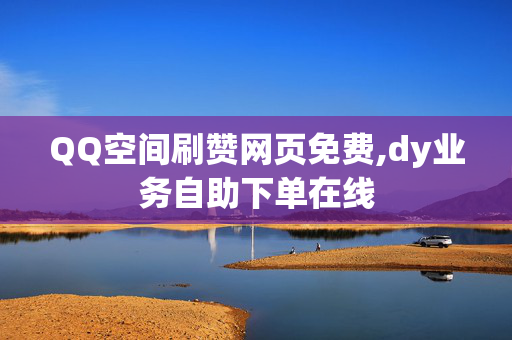 QQ空间刷赞网页免费,dy业务自助下单在线