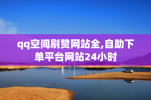 qq空间刷赞网站全,自助下单平台网站24小时