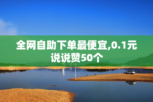 全网自助下单最便宜,0.1元说说赞50个