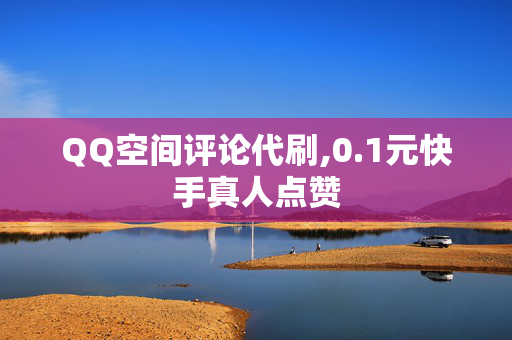 QQ空间评论代刷,0.1元快手真人点赞