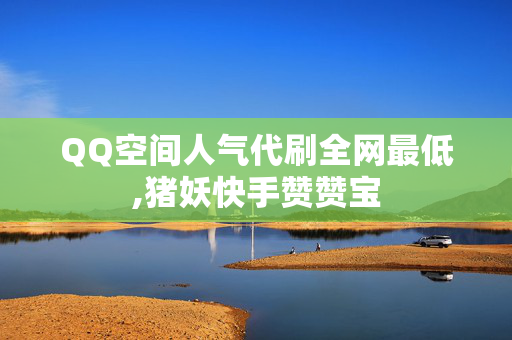 QQ空间人气代刷全网最低,猪妖快手赞赞宝