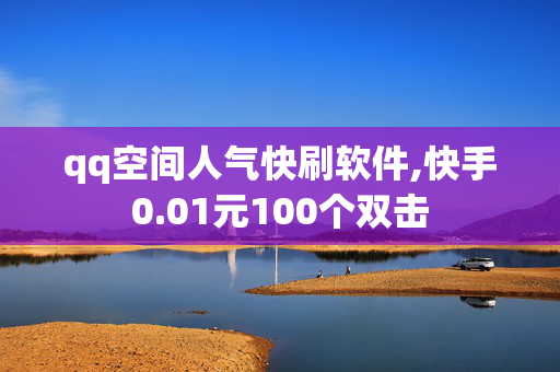 qq空间人气快刷软件,快手0.01元100个双击