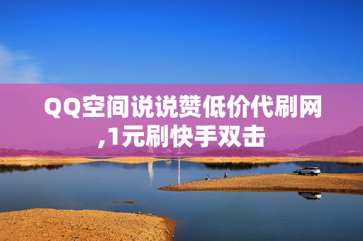 QQ空间说说赞低价代刷网,1元刷快手双击