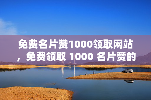 免费名片赞1000领取网站，免费领取 1000 名片赞的网站