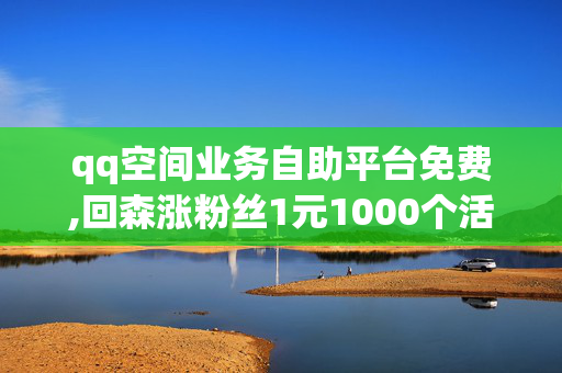 qq空间业务自助平台免费,回森涨粉丝1元1000个活粉