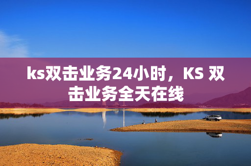 ks双击业务24小时，KS 双击业务全天在线