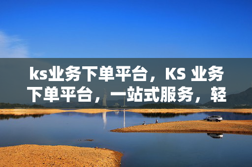 ks业务下单平台，KS 业务下单平台，一站式服务，轻松解决你的需求