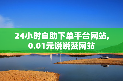 24小时自助下单平台网站,0.01元说说赞网站