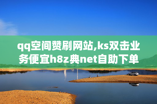 qq空间赞刷网站,ks双击业务便宜h8z典net自助下单