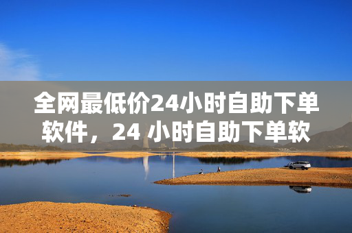 全网最低价24小时自助下单软件，24 小时自助下单软件，全网最低价