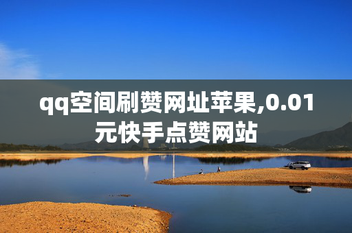 qq空间刷赞网址苹果,0.01元快手点赞网站