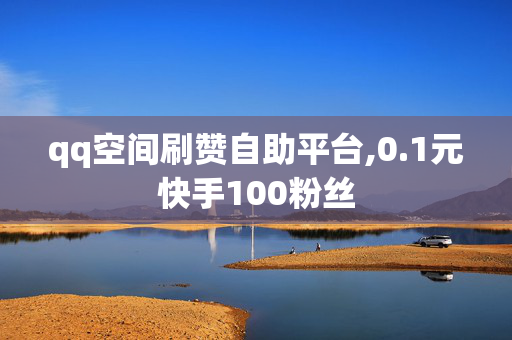 qq空间刷赞自助平台,0.1元快手100粉丝