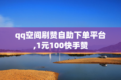 qq空间刷赞自助下单平台,1元100快手赞