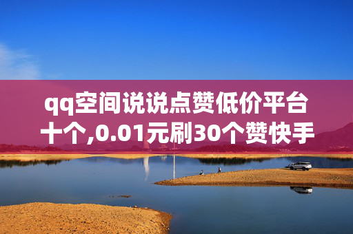 qq空间说说点赞低价平台十个,0.01元刷30个赞快手