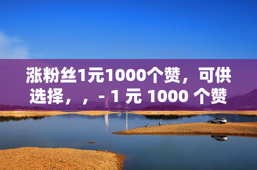 涨粉丝1元1000个赞，可供选择，，- 1 元 1000 个赞，快速涨粉秘籍