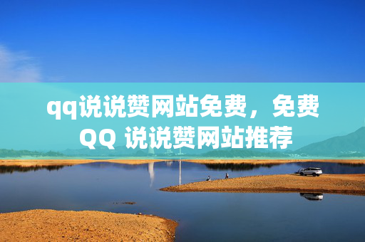 qq说说赞网站免费，免费 QQ 说说赞网站推荐